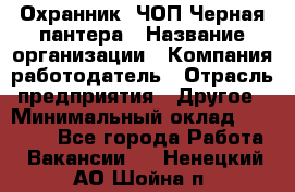 Охранник. ЧОП Черная пантера › Название организации ­ Компания-работодатель › Отрасль предприятия ­ Другое › Минимальный оклад ­ 12 000 - Все города Работа » Вакансии   . Ненецкий АО,Шойна п.